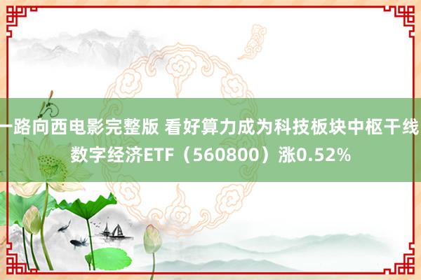 一路向西电影完整版 看好算力成为科技板块中枢干线，数字经济ETF（560800）涨0.52%