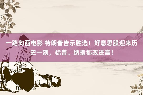 一路向西电影 特朗普告示胜选！好意思股迎来历史一刻，标普、纳指都改进高！