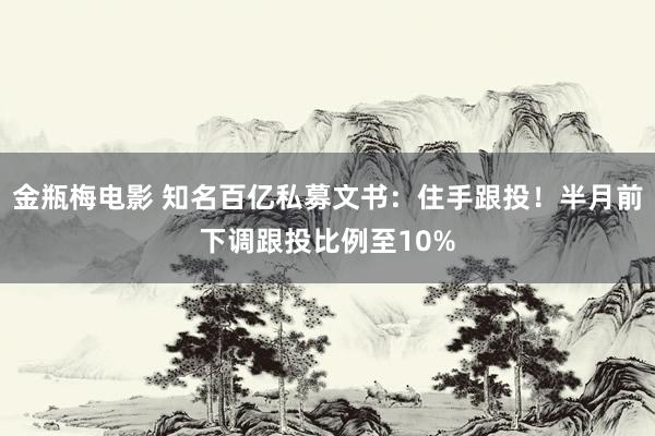 金瓶梅电影 知名百亿私募文书：住手跟投！半月前下调跟投比例至10%