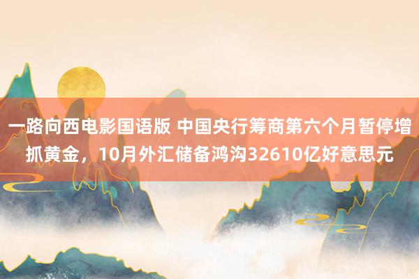 一路向西电影国语版 中国央行筹商第六个月暂停增抓黄金，10月外汇储备鸿沟32610亿好意思元