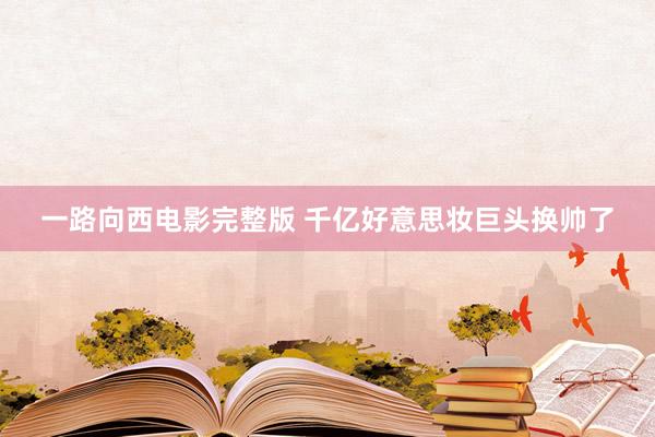 一路向西电影完整版 千亿好意思妆巨头换帅了