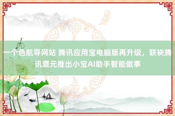 一个色航导网站 腾讯应用宝电脑版再升级,联袂腾讯混元推出小宝AI助手智能做事