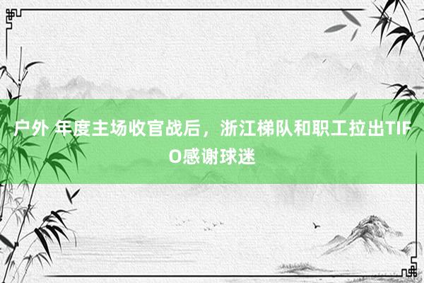 户外 年度主场收官战后，浙江梯队和职工拉出TIFO感谢球迷