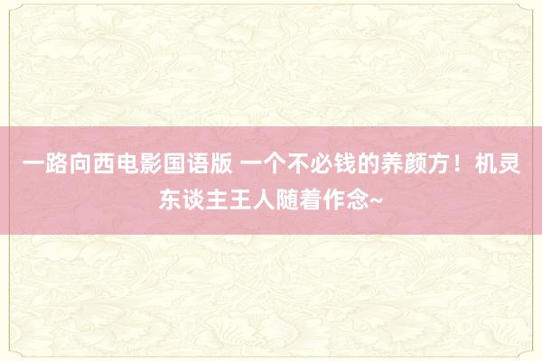 一路向西电影国语版 一个不必钱的养颜方！机灵东谈主王人随着作念~