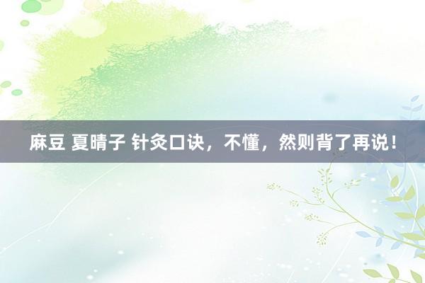 麻豆 夏晴子 针灸口诀，不懂，然则背了再说！