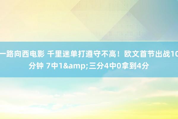 一路向西电影 千里迷单打遵守不高！欧文首节出战10分钟 7中1&三分4中0拿到4分