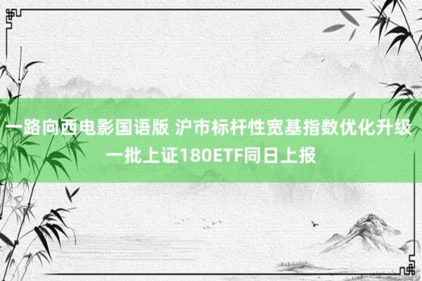 一路向西电影国语版 沪市标杆性宽基指数优化升级 一批上证180ETF同日上报