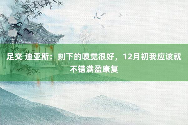足交 迪亚斯：刻下的嗅觉很好，12月初我应该就不错满盈康复