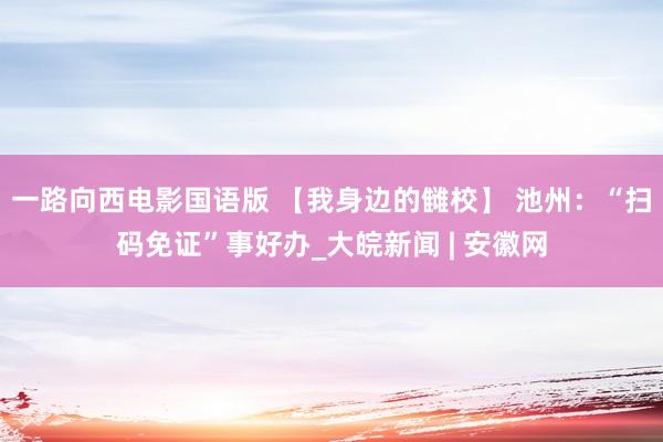 一路向西电影国语版 【我身边的雠校】 池州：“扫码免证”事好办_大皖新闻 | 安徽网