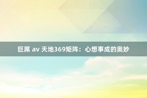 巨屌 av 天地369矩阵：心想事成的奥妙
