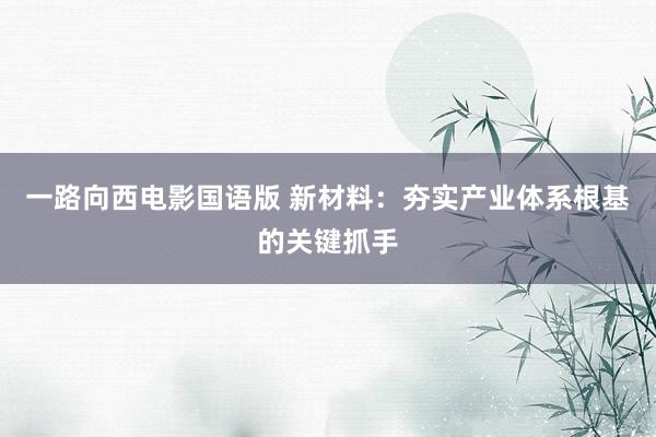 一路向西电影国语版 新材料：夯实产业体系根基的关键抓手