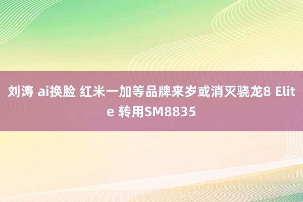 刘涛 ai换脸 红米一加等品牌来岁或消灭骁龙8 Elite 转用SM8835