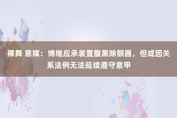 裸舞 意媒：博维应承装置腹黑除颤器，但或因关系法例无法延续遵守意甲