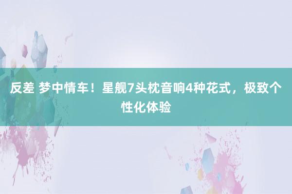 反差 梦中情车！星舰7头枕音响4种花式，极致个性化体验