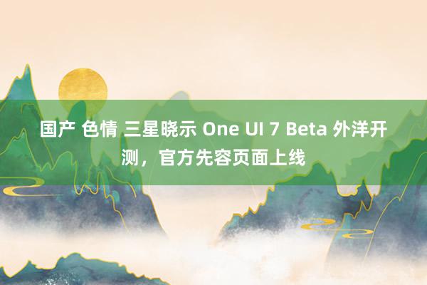 国产 色情 三星晓示 One UI 7 Beta 外洋开测，官方先容页面上线