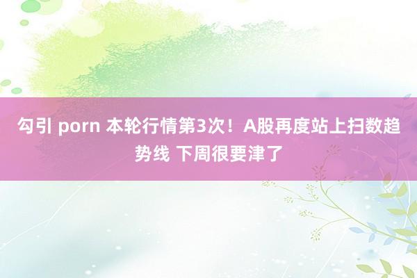 勾引 porn 本轮行情第3次！A股再度站上扫数趋势线 下周很要津了