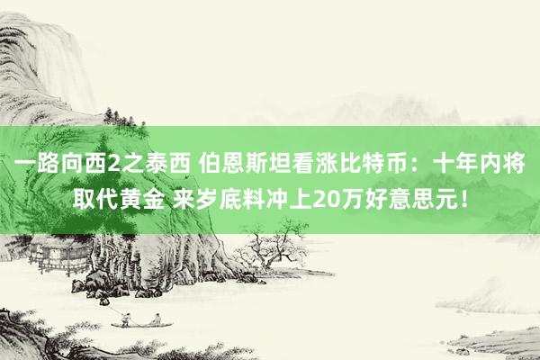 一路向西2之泰西 伯恩斯坦看涨比特币：十年内将取代黄金 来岁底料冲上20万好意思元！