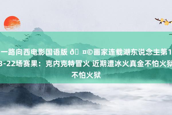 一路向西电影国语版 🤩画家连载湖东说念主第13-22场赛果：克内克特冒火 近期遭冰火真金不怕火狱