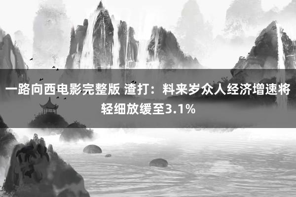 一路向西电影完整版 渣打：料来岁众人经济增速将轻细放缓至3.1%