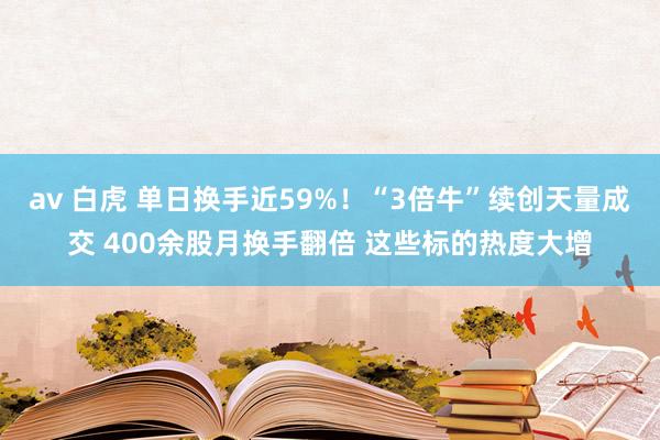 av 白虎 单日换手近59%！“3倍牛”续创天量成交 400余股月换手翻倍 这些标的热度大增