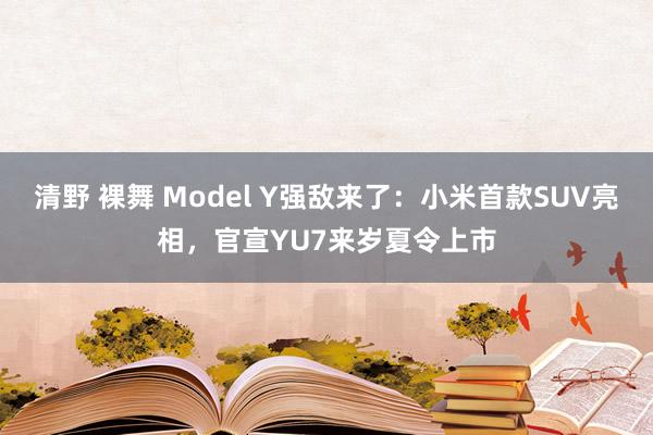 清野 裸舞 Model Y强敌来了：小米首款SUV亮相，官宣YU7来岁夏令上市
