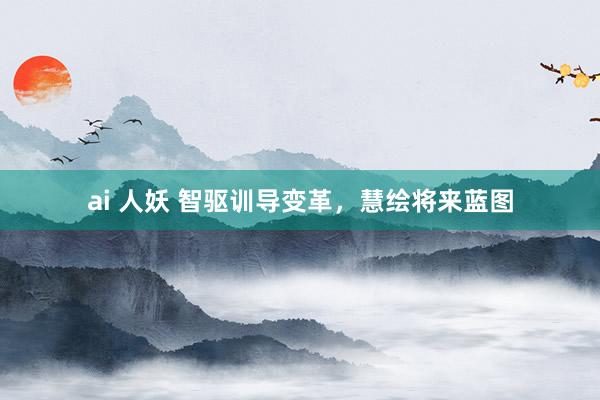 ai 人妖 智驱训导变革，慧绘将来蓝图