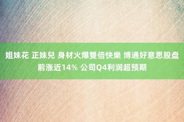 姐妹花 正妹兒 身材火爆雙倍快樂 博通好意思股盘前涨近14% 公司Q4利润超预期
