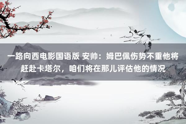 一路向西电影国语版 安帅：姆巴佩伤势不重他将赶赴卡塔尔，咱们将在那儿评估他的情况