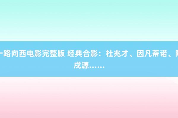 一路向西电影完整版 经典合影：杜兆才、因凡蒂诺、陈戌源......