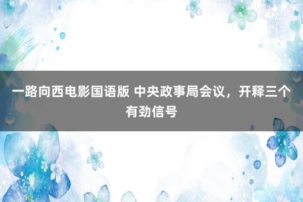 一路向西电影国语版 中央政事局会议，开释三个有劲信号