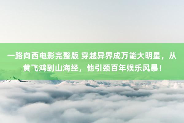 一路向西电影完整版 穿越异界成万能大明星，从黄飞鸿到山海经，他引颈百年娱乐风暴！