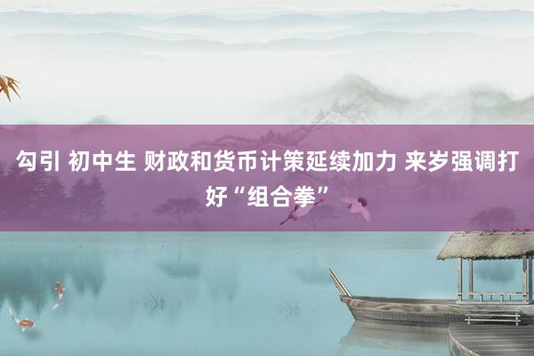 勾引 初中生 财政和货币计策延续加力 来岁强调打好“组合拳”