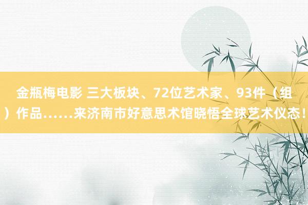 金瓶梅电影 三大板块、72位艺术家、93件（组）作品……来济南市好意思术馆晓悟全球艺术仪态！