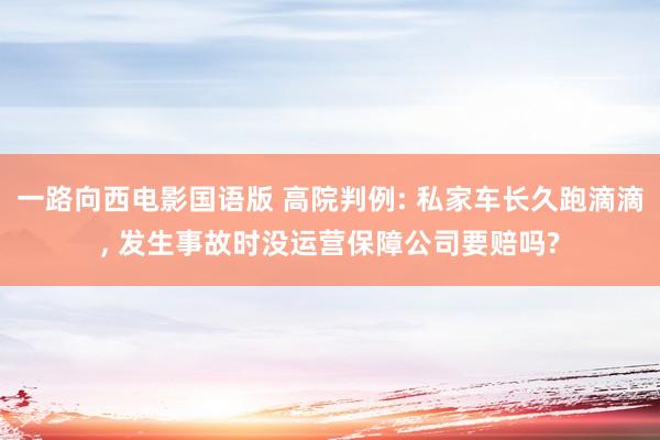 一路向西电影国语版 高院判例: 私家车长久跑滴滴， 发生事故时没运营保障公司要赔吗?