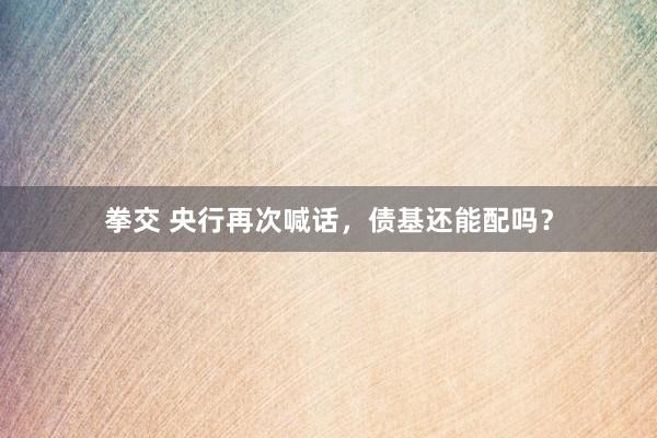 拳交 央行再次喊话，债基还能配吗？