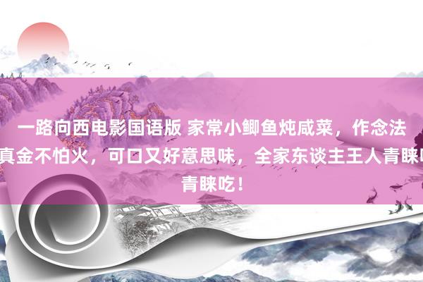 一路向西电影国语版 家常小鲫鱼炖咸菜，作念法精真金不怕火，可口又好意思味，全家东谈主王人青睐吃！