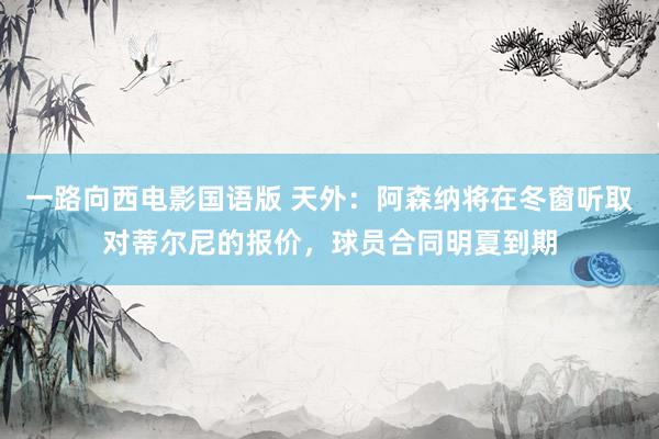 一路向西电影国语版 天外：阿森纳将在冬窗听取对蒂尔尼的报价，球员合同明夏到期