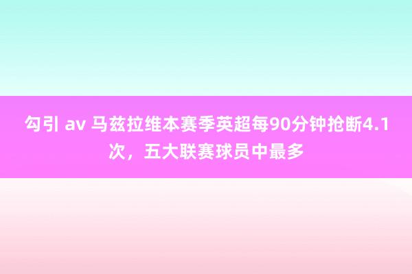 勾引 av 马兹拉维本赛季英超每90分钟抢断4.1次，五大联赛球员中最多