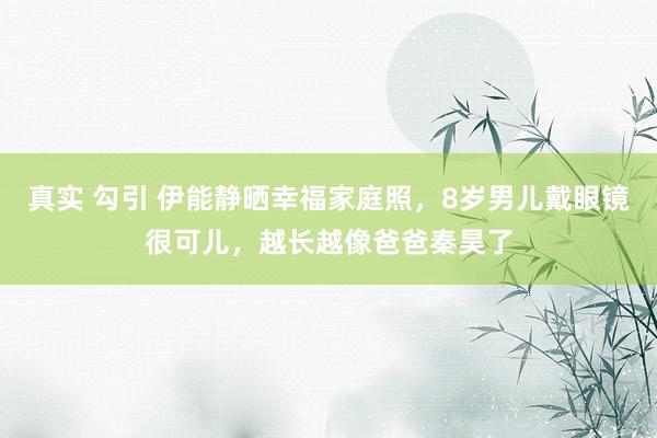 真实 勾引 伊能静晒幸福家庭照，8岁男儿戴眼镜很可儿，越长越像爸爸秦昊了
