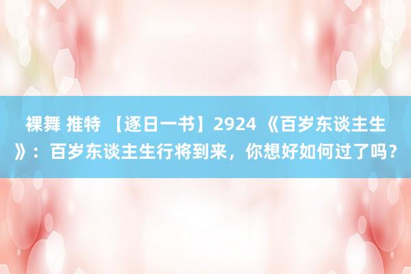 裸舞 推特 【逐日一书】2924 《百岁东谈主生》:百岁东谈主生行将到来,你想好如何过了吗?