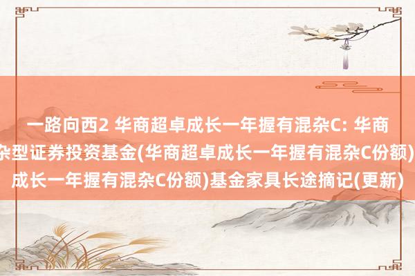 一路向西2 华商超卓成长一年握有混杂C: 华商超卓成长一年握有期混杂型证券投资基金(华商超卓成长一年握有混杂C份额)基金家具长途摘记(更新)
