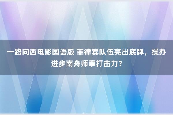 一路向西电影国语版 菲律宾队伍亮出底牌，操办进步南舟师事打击力？
