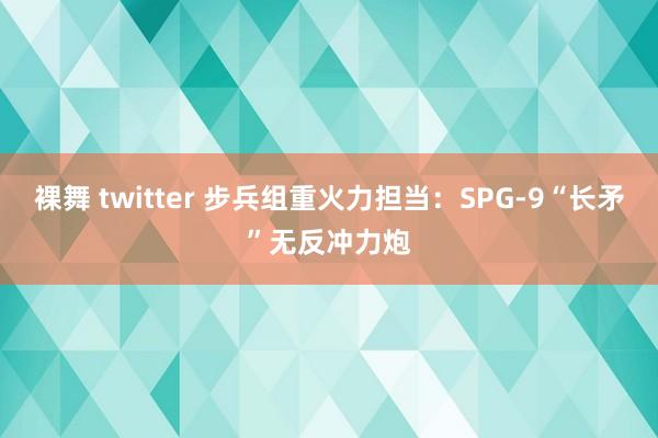 裸舞 twitter 步兵组重火力担当：SPG-9“长矛”无反冲力炮
