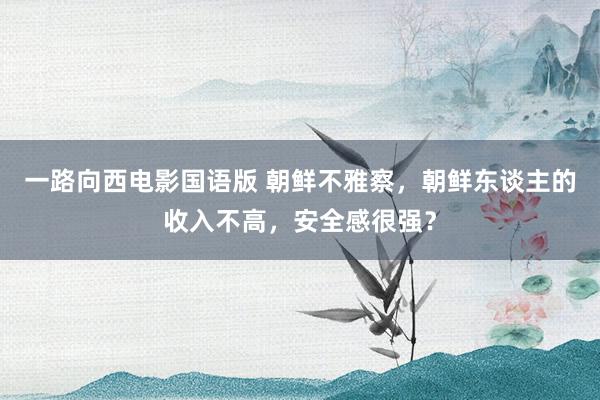 一路向西电影国语版 朝鲜不雅察，朝鲜东谈主的收入不高，安全感很强？