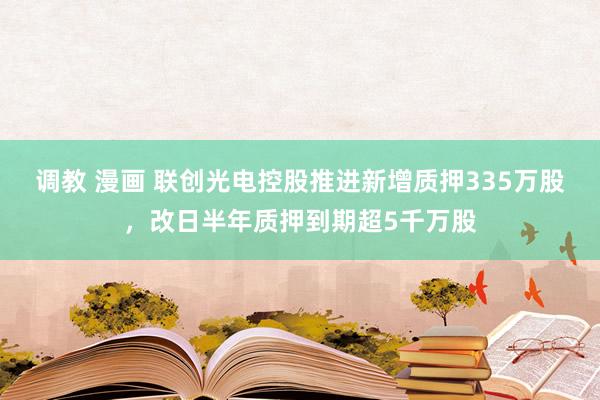 调教 漫画 联创光电控股推进新增质押335万股，改日半年质押到期超5千万股