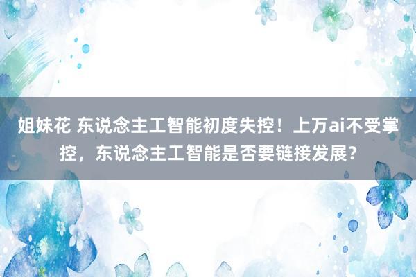 姐妹花 东说念主工智能初度失控！上万ai不受掌控，东说念主工智能是否要链接发展？