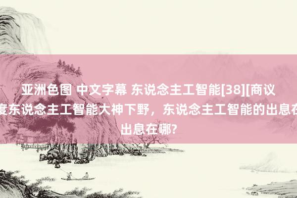 亚洲色图 中文字幕 东说念主工智能[38][商议] 百度东说念主工智能大神下野，东说念主工智能的出息在哪?