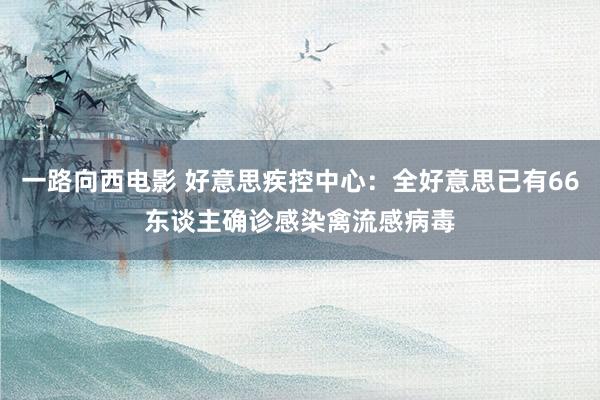 一路向西电影 好意思疾控中心：全好意思已有66东谈主确诊感染禽流感病毒