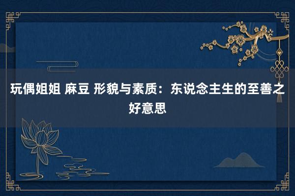 玩偶姐姐 麻豆 形貌与素质：东说念主生的至善之好意思
