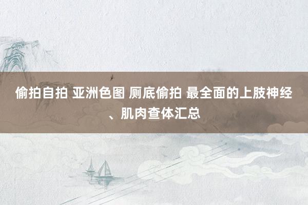 偷拍自拍 亚洲色图 厕底偷拍 最全面的上肢神经、肌肉查体汇总